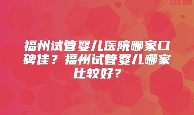 福州试管婴儿医院哪家口碑佳？福州试管婴儿哪家比较好？