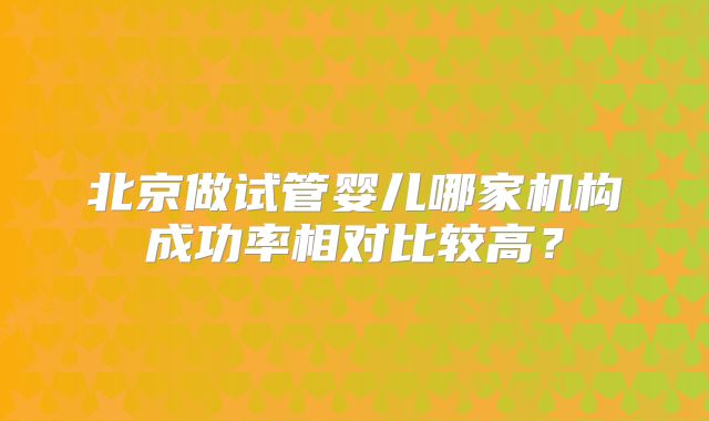 北京做试管婴儿哪家机构成功率相对比较高?
