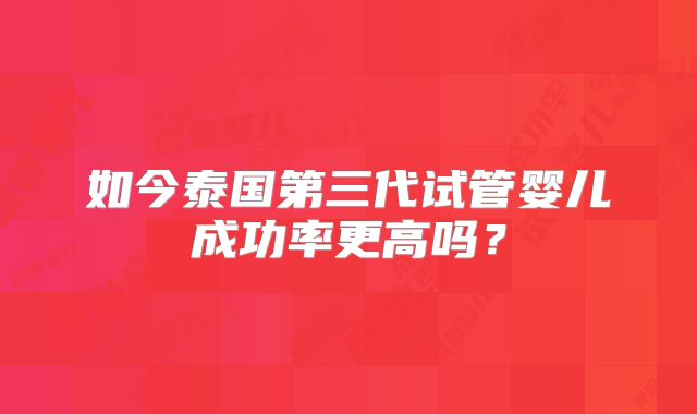 如今泰国第三代试管婴儿成功率更高吗？
