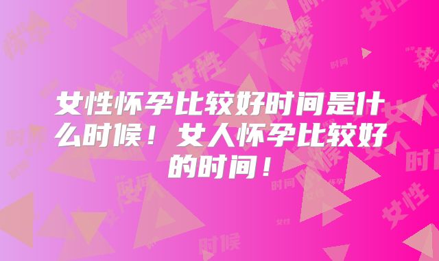 女性怀孕比较好时间是什么时候！女人怀孕比较好的时间！