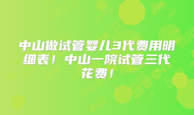 中山做试管婴儿3代费用明细表!中山一院试管三代花费!