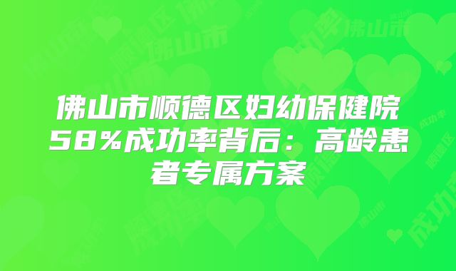 佛山市顺德区妇幼保健院58%成功率背后：高龄患者专属方案