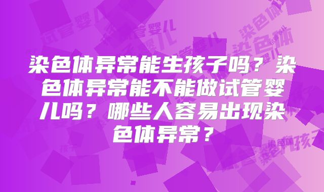 染色体异常能生孩子吗？染色体异常能不能做试管婴儿吗？哪些人容易出现染色体异常？