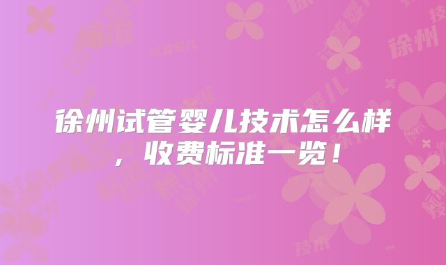 徐州试管婴儿技术怎么样，收费标准一览！