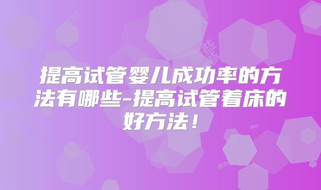 提高试管婴儿成功率的方法有哪些-提高试管着床的好方法！