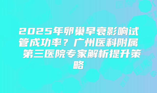 2025年卵巢早衰影响试管成功率？广州医科附属 第三医院专家解析提升策略