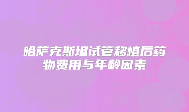 哈萨克斯坦试管移植后药物费用与年龄因素