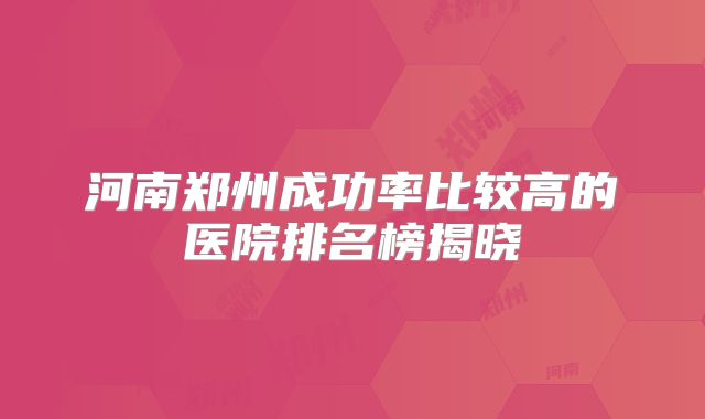 河南郑州成功率比较高的医院排名榜揭晓