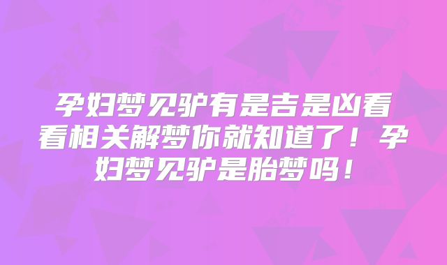 孕妇梦见驴有是吉是凶看看相关解梦你就知道了！孕妇梦见驴是胎梦吗！