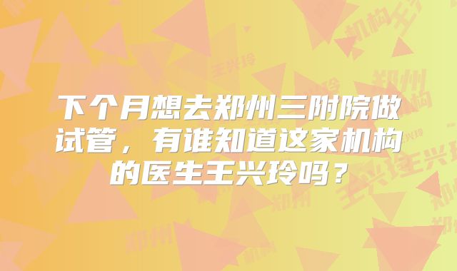 下个月想去郑州三附院做试管,有谁知道这家机构的医生王兴玲吗?