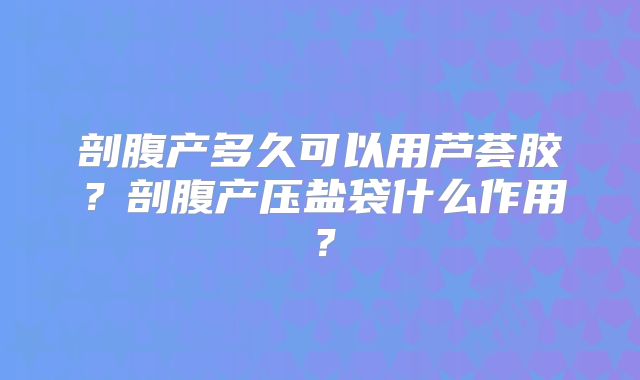剖腹产多久可以用芦荟胶？剖腹产压盐袋什么作用？