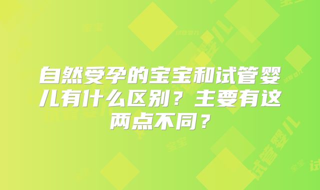 自然受孕的宝宝和试管婴儿有什么区别？主要有这两点不同？