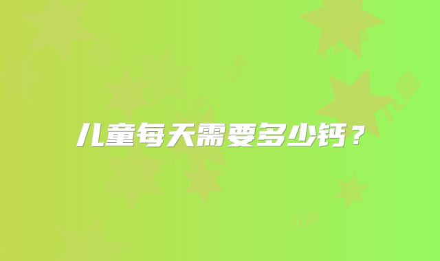儿童每天需要多少钙？