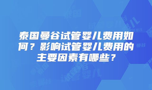 泰国曼谷试管婴儿费用如何?影响试管婴儿费用的主要因素有哪些?