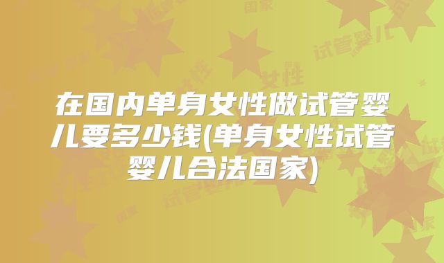 在国内单身女性做试管婴儿要多少钱(单身女性试管婴儿合法国家)