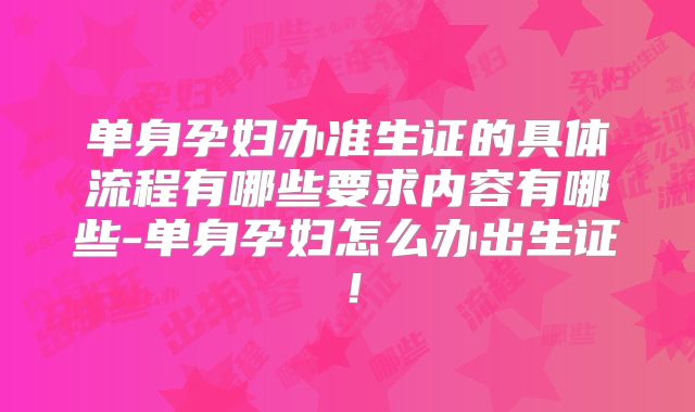单身孕妇办准生证的具体流程有哪些要求内容有哪些-单身孕妇怎么办出生证！