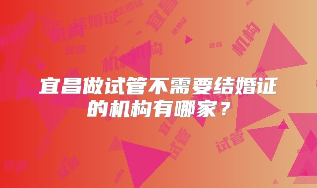 宜昌做试管不需要结婚证的机构有哪家?