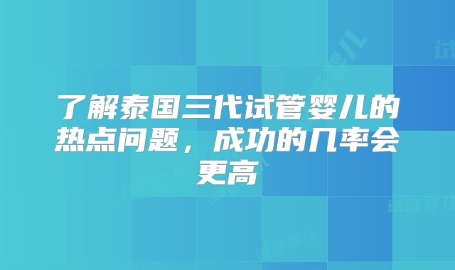 了解泰国三代试管婴儿的热点问题，成功的几率会更高