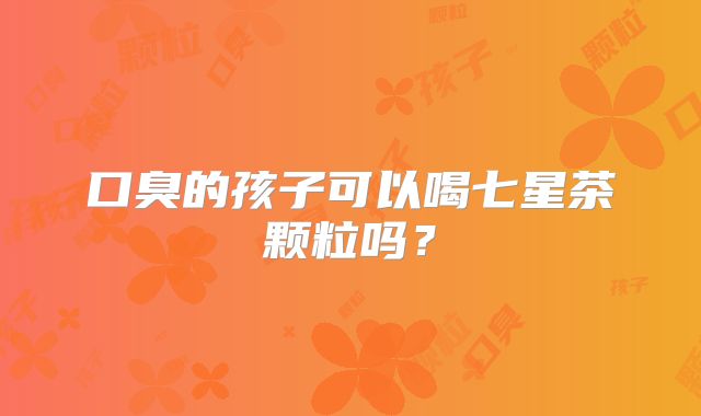 口臭的孩子可以喝七星茶颗粒吗？