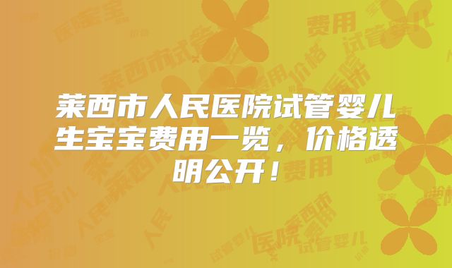 莱西市人民医院试管婴儿生宝宝费用一览，价格透明公开！