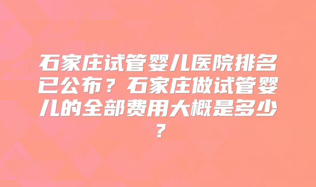 石家庄试管婴儿医院排名已公布？石家庄做试管婴儿的全部费用大概是多少？
