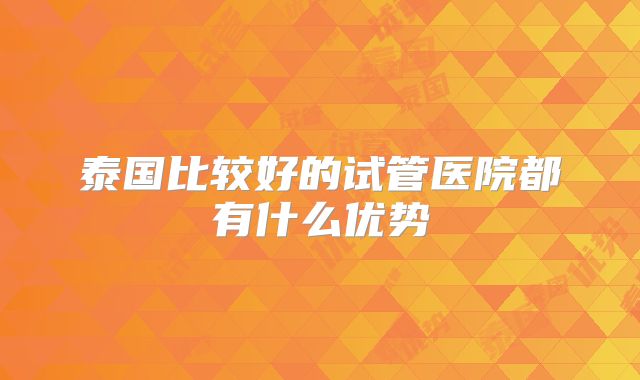 泰国比较好的试管医院都有什么优势