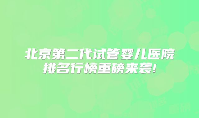 北京第二代试管婴儿医院排名行榜重磅来袭!