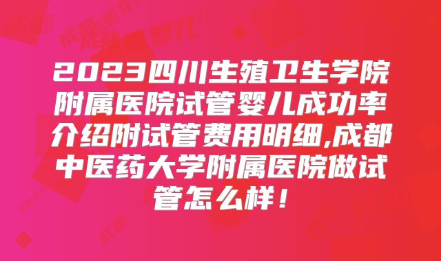 2023四川生殖卫生学院附属医院试管婴儿成功率介绍附试管费用明细,成都中医药大学附属医院做试管怎么样！