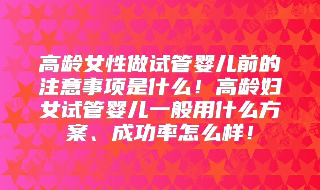 高龄女性做试管婴儿前的注意事项是什么！高龄妇女试管婴儿一般用什么方案、成功率怎么样！