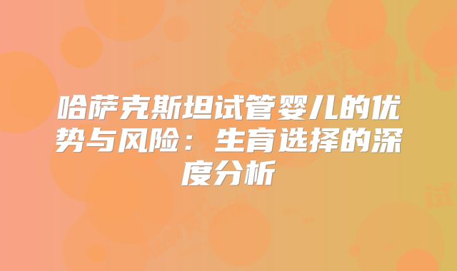 哈萨克斯坦试管婴儿的优势与风险：生育选择的深度分析