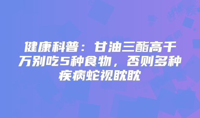 健康科普：甘油三酯高千万别吃5种食物，否则多种疾病蛇视眈眈