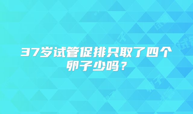 37岁试管促排只取了四个卵子少吗？