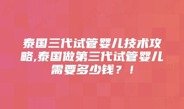 泰国三代试管婴儿技术攻略,泰国做第三代试管婴儿需要多少钱?!