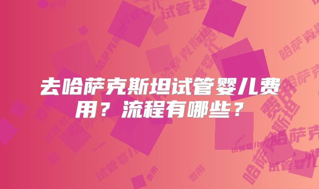 去哈萨克斯坦试管婴儿费用?流程有哪些?