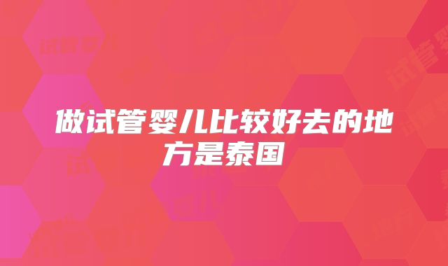做试管婴儿比较好去的地方是泰国