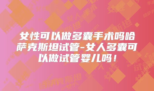 女性可以做多囊手术吗哈萨克斯坦试管-女人多囊可以做试管婴儿吗！