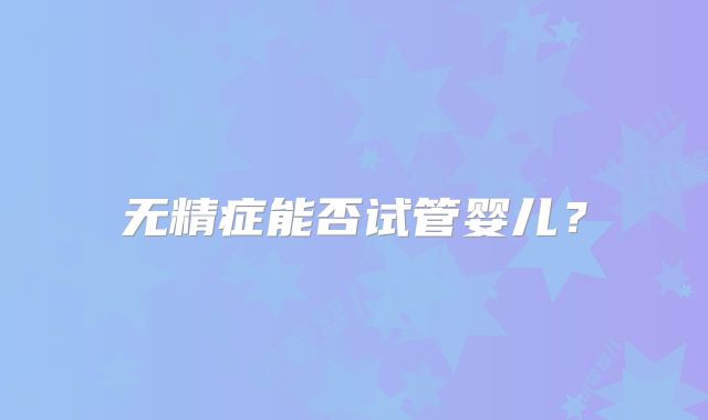 无精症能否试管婴儿？