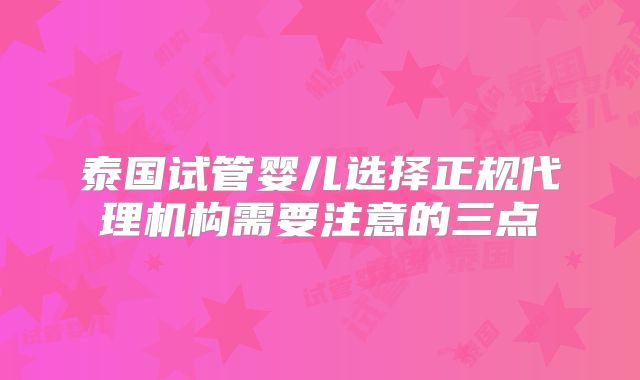 泰国试管婴儿选择正规代理机构需要注意的三点