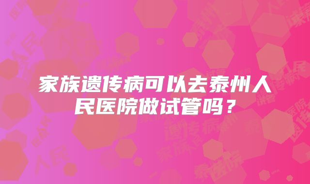 家族遗传病可以去泰州人民医院做试管吗？