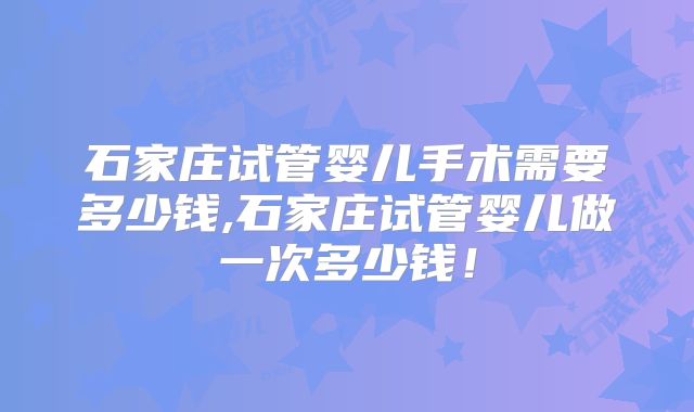 石家庄试管婴儿手术需要多少钱,石家庄试管婴儿做一次多少钱！