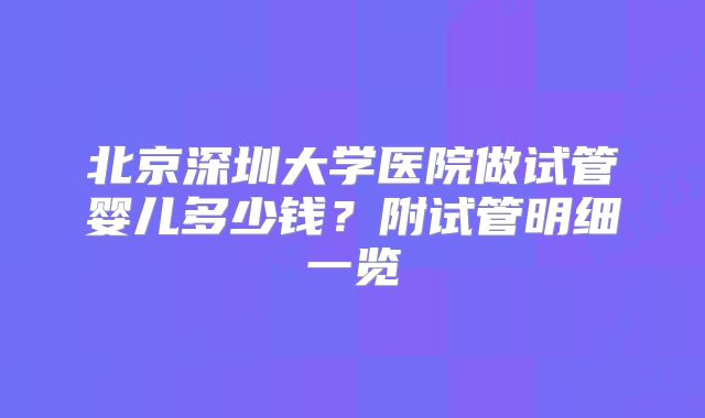 北京深圳大学医院做试管婴儿多少钱？附试管明细一览