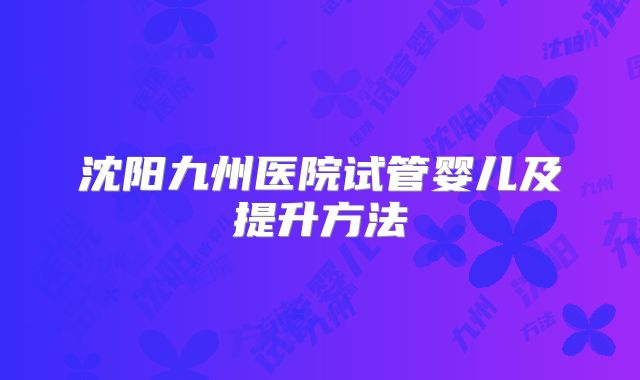 沈阳九州医院试管婴儿及提升方法
