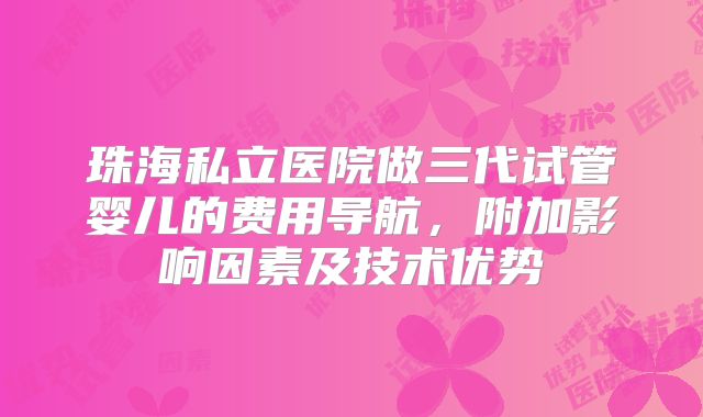 珠海私立医院做三代试管婴儿的费用导航，附加影响因素及技术优势