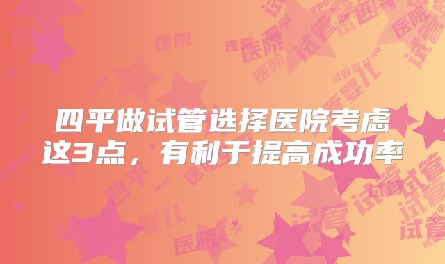 四平做试管选择医院考虑这3点,有利于提高成功率