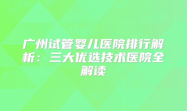 广州试管婴儿医院排行解析：三大优选技术医院全解读