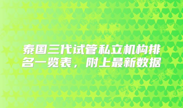 泰国三代试管私立机构排名一览表，附上最新数据
