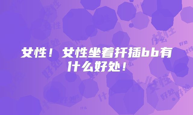 女性!女性坐着扦插bb有什么好处!