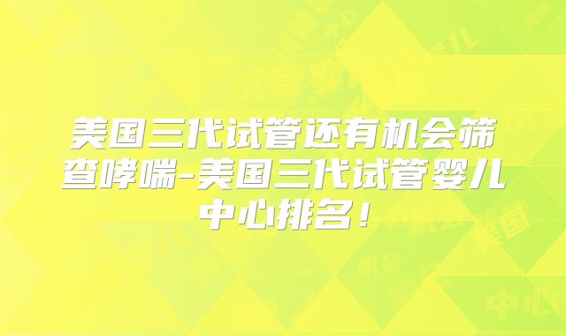 美国三代试管还有机会筛查哮喘-美国三代试管婴儿中心排名！