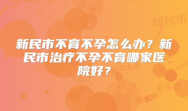 新民市不育不孕怎么办?新民市治疗不孕不育哪家医院好?