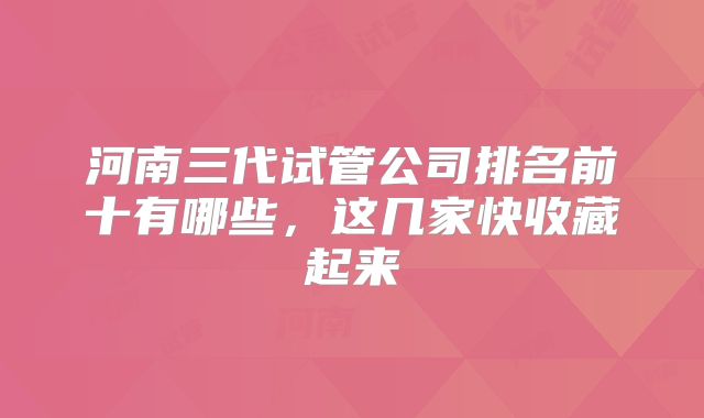 河南三代试管公司排名前十有哪些，这几家快收藏起来